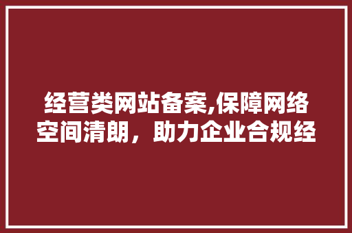 经营类网站备案,保障网络空间清朗，助力企业合规经营