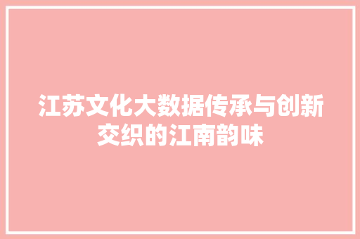江苏文化大数据传承与创新交织的江南韵味
