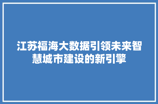 江苏福海大数据引领未来智慧城市建设的新引擎 服务器/数据库