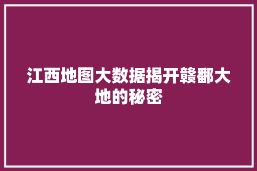 江西地图大数据揭开赣鄱大地的秘密