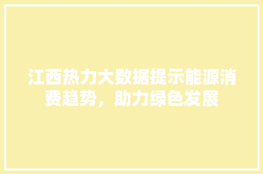 江西热力大数据提示能源消费趋势,助力绿色发展 江西热力大数据提示能源消费趋势,助力绿色发展