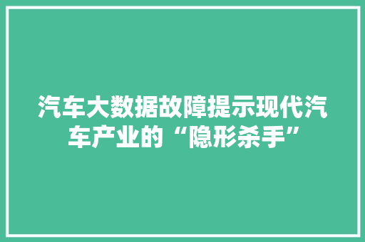 汽车大数据故障提示现代汽车产业的“隐形杀手”
