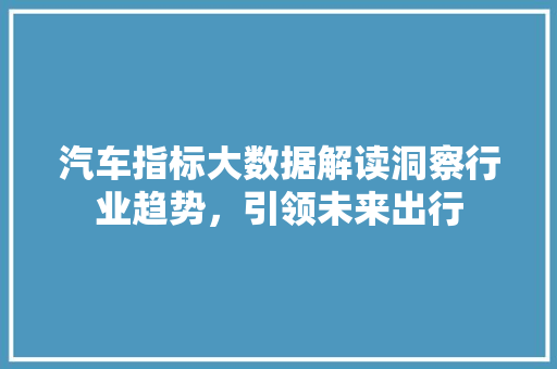 汽车指标大数据解读洞察行业趋势，引领未来出行