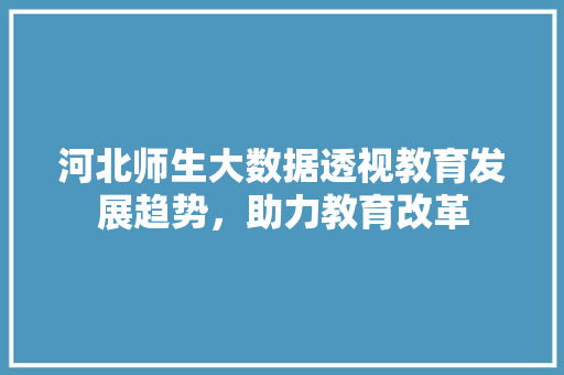 河北师生大数据透视教育发展趋势，助力教育改革
