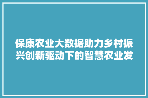 保康农业大数据助力乡村振兴创新驱动下的智慧农业发展新篇章