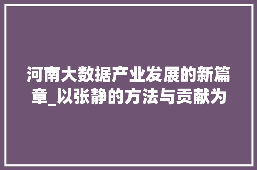 河南大数据产业发展的新篇章_以张静的方法与贡献为鉴