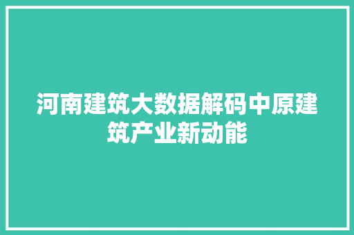 河南建筑大数据解码中原建筑产业新动能