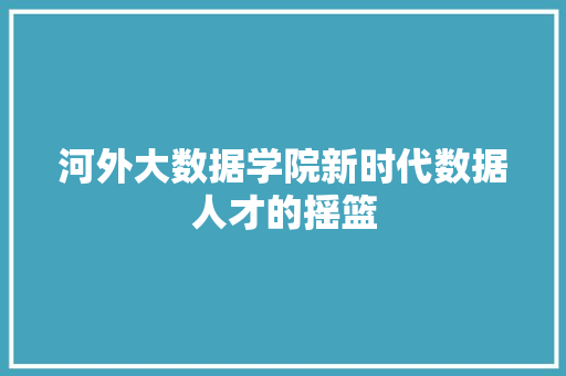 河外大数据学院新时代数据人才的摇篮