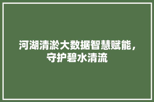 河湖清淤大数据智慧赋能，守护碧水清流