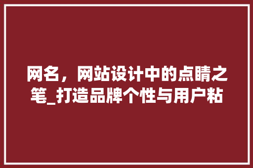网名，网站设计中的点睛之笔_打造品牌个性与用户粘性