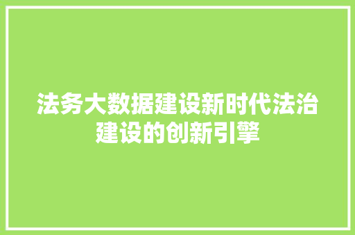 法务大数据建设新时代法治建设的创新引擎