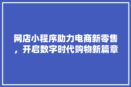 网店小程序助力电商新零售，开启数字时代购物新篇章