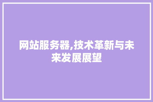 网站服务器,技术革新与未来发展展望