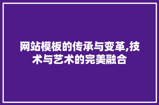 网站模板的传承与变革,技术与艺术的完美融合