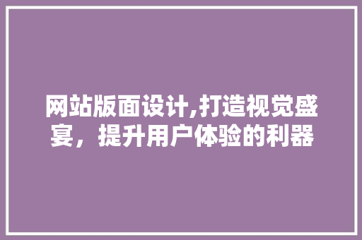 网站版面设计,打造视觉盛宴，提升用户体验的利器