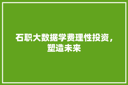 石职大数据学费理性投资，塑造未来