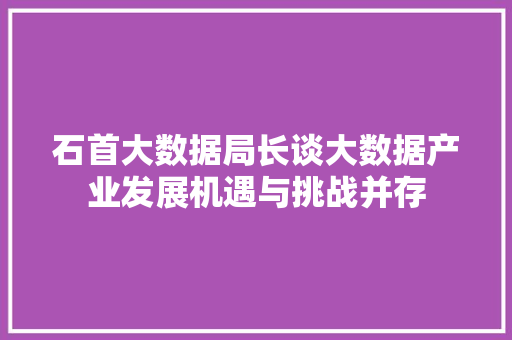 石首大数据局长谈大数据产业发展机遇与挑战并存