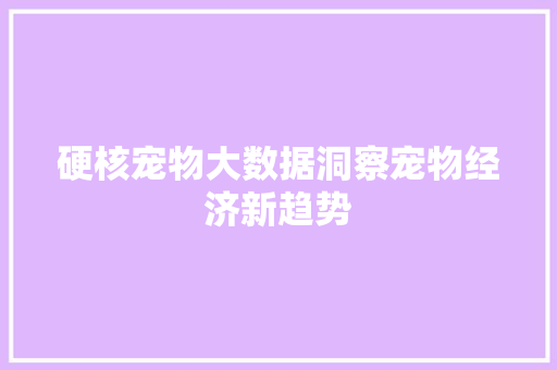 硬核宠物大数据洞察宠物经济新趋势