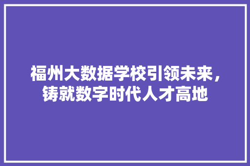 福州大数据学校引领未来，铸就数字时代人才高地
