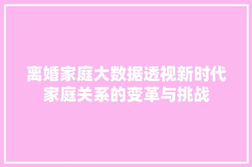 离婚家庭大数据透视新时代家庭关系的变革与挑战