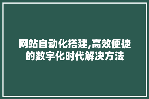 网站自动化搭建,高效便捷的数字化时代解决方法
