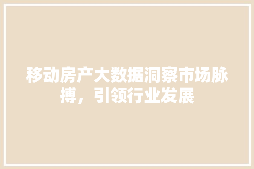 移动房产大数据洞察市场脉搏，引领行业发展