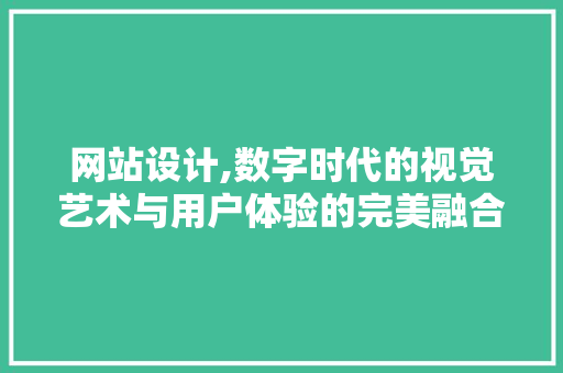 网站设计,数字时代的视觉艺术与用户体验的完美融合