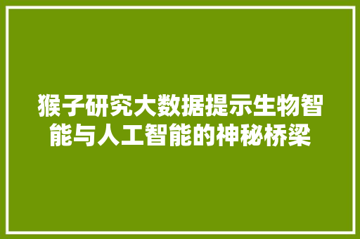 猴子研究大数据提示生物智能与人工智能的神秘桥梁
