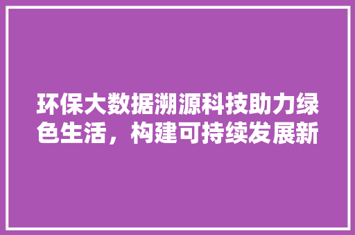 环保大数据溯源科技助力绿色生活，构建可持续发展新格局