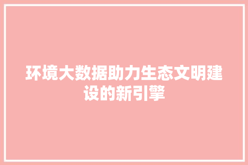 环境大数据助力生态文明建设的新引擎