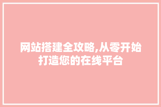 网站搭建全攻略,从零开始打造您的在线平台 网站搭建全攻略,从零开始打造您的在线平台 建站教程