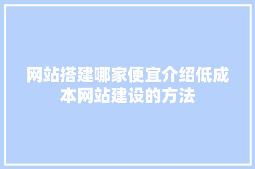 网站搭建哪家便宜介绍低成本网站建设的方法