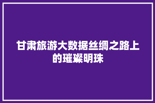 甘肃旅游大数据丝绸之路上的璀璨明珠 Web前端
