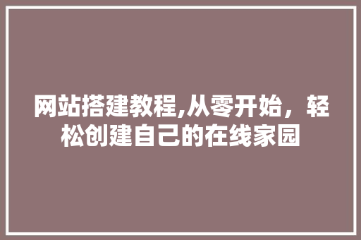 网站搭建教程,从零开始，轻松创建自己的在线家园