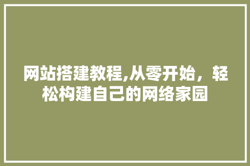 网站搭建教程,从零开始，轻松构建自己的网络家园