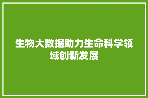 生物大数据助力生命科学领域创新发展