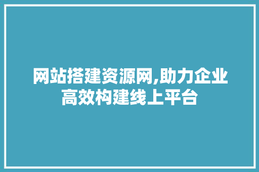网站搭建资源网,助力企业高效构建线上平台