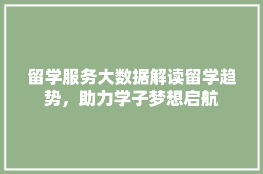 留学服务大数据解读留学趋势，助力学子梦想启航