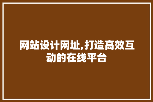 网站设计网址,打造高效互动的在线平台