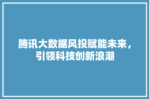 腾讯大数据风投赋能未来，引领科技创新浪潮 SEO教程