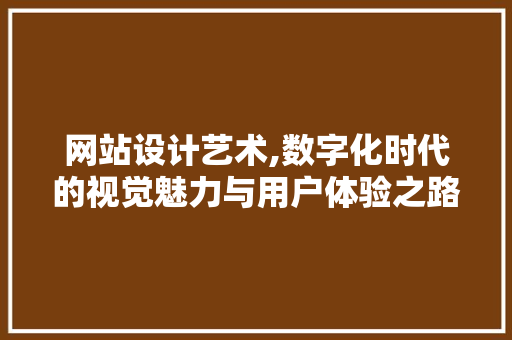 网站设计艺术,数字化时代的视觉魅力与用户体验之路
