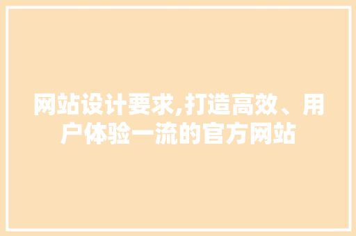 网站设计要求,打造高效、用户体验一流的官方网站