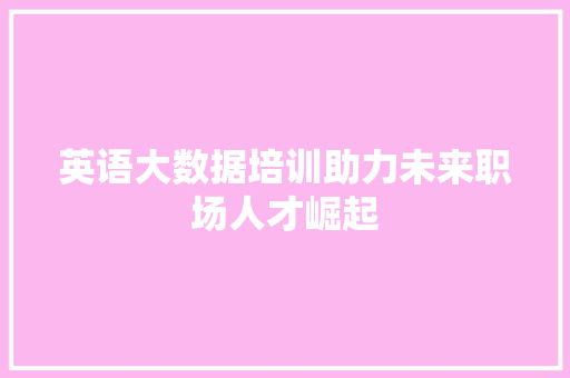英语大数据培训助力未来职场人才崛起 Web前端