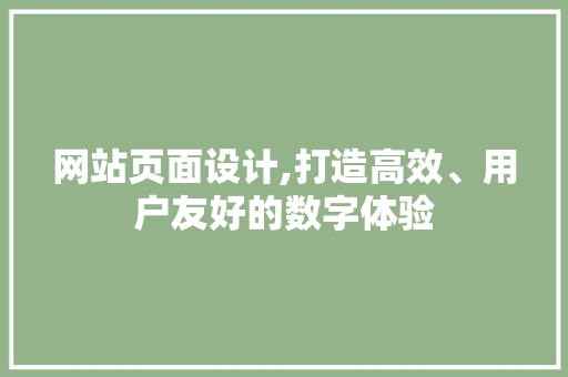 网站页面设计,打造高效、用户友好的数字体验