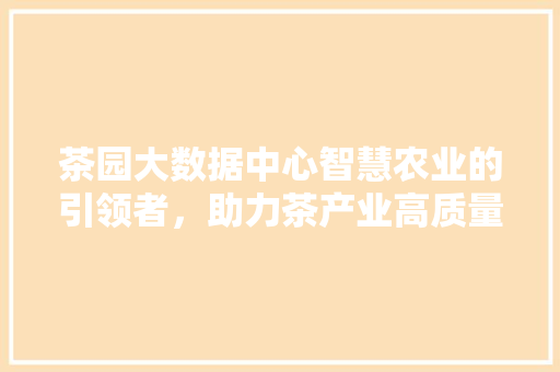 茶园大数据中心智慧农业的引领者，助力茶产业高质量发展