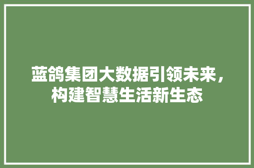 蓝鸽集团大数据引领未来，构建智慧生活新生态