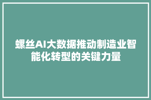 螺丝AI大数据推动制造业智能化转型的关键力量