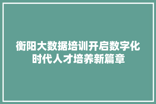 衡阳大数据培训开启数字化时代人才培养新篇章 服务器/数据库