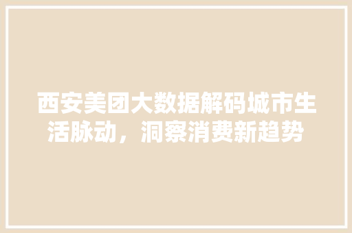 西安美团大数据解码城市生活脉动，洞察消费新趋势
