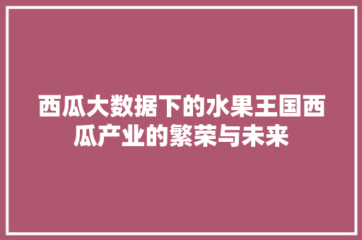 西瓜大数据下的水果王国西瓜产业的繁荣与未来 友链在线